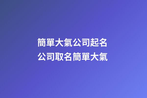 簡單大氣公司起名 公司取名簡單大氣-第1張-公司起名-玄機(jī)派
